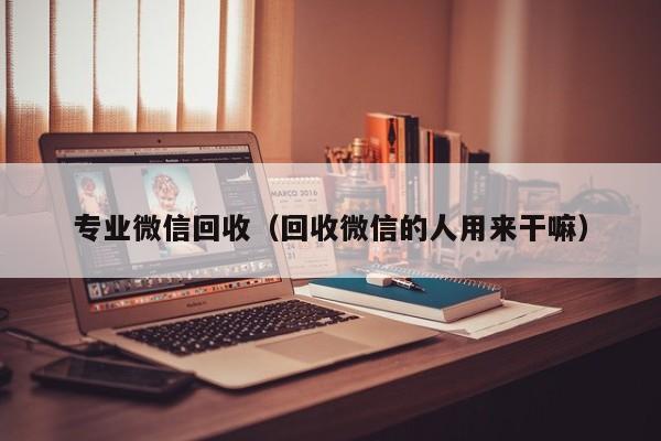 专业微信回收（回收微信的人用来干嘛）